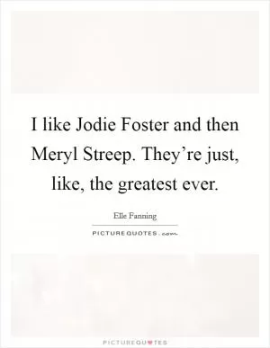 I like Jodie Foster and then Meryl Streep. They’re just, like, the greatest ever Picture Quote #1