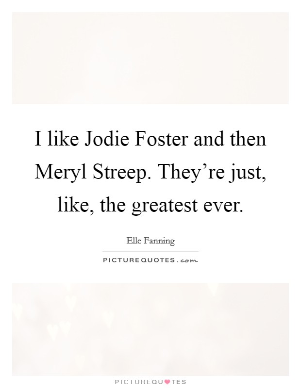 I like Jodie Foster and then Meryl Streep. They're just, like, the greatest ever Picture Quote #1