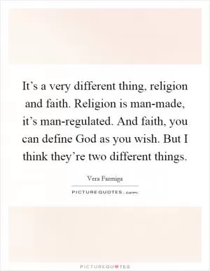 It’s a very different thing, religion and faith. Religion is man-made, it’s man-regulated. And faith, you can define God as you wish. But I think they’re two different things Picture Quote #1