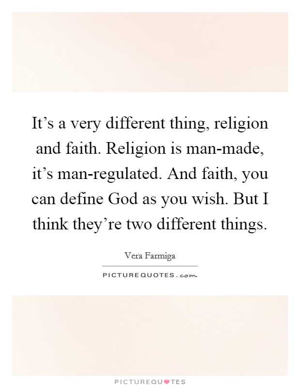 It's a very different thing, religion and faith. Religion is man-made, it's man-regulated. And faith, you can define God as you wish. But I think they're two different things Picture Quote #1