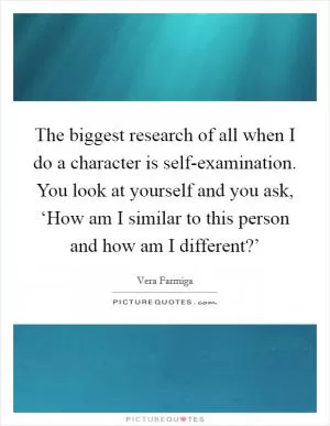 The biggest research of all when I do a character is self-examination. You look at yourself and you ask, ‘How am I similar to this person and how am I different?’ Picture Quote #1