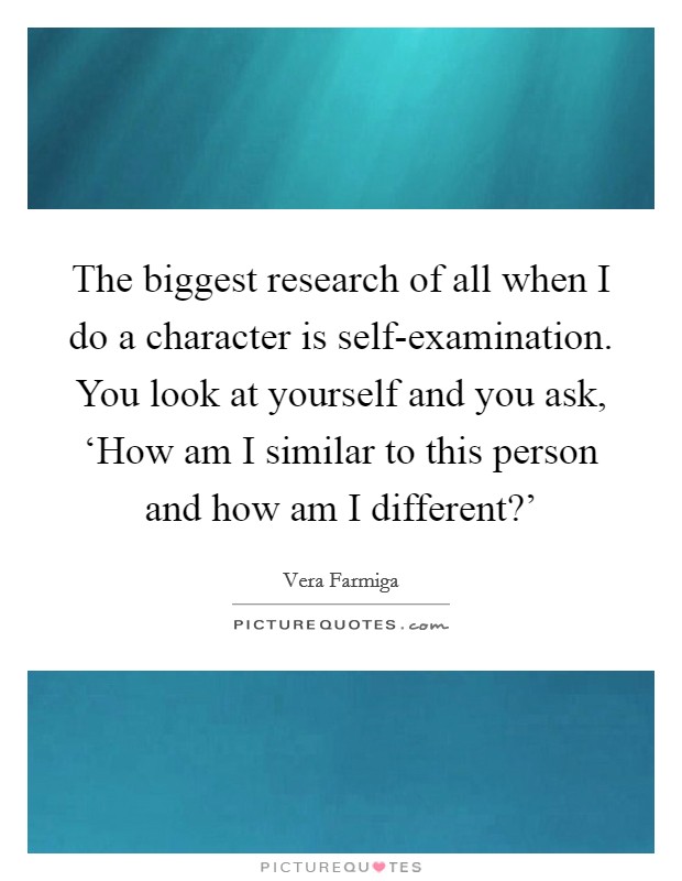 The biggest research of all when I do a character is self-examination. You look at yourself and you ask, ‘How am I similar to this person and how am I different?' Picture Quote #1