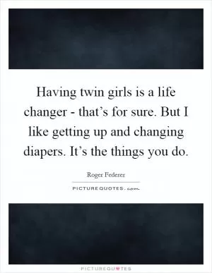 Having twin girls is a life changer - that’s for sure. But I like getting up and changing diapers. It’s the things you do Picture Quote #1