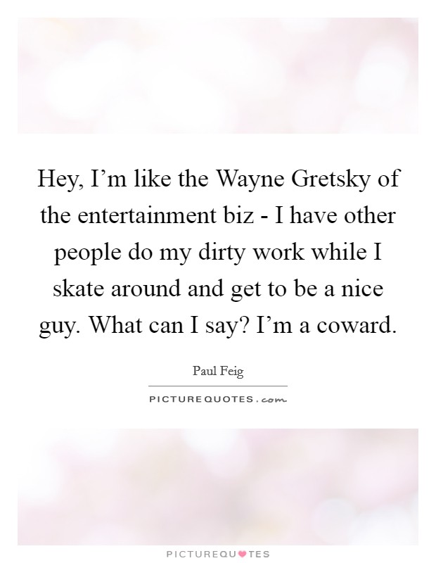 Hey, I'm like the Wayne Gretsky of the entertainment biz - I have other people do my dirty work while I skate around and get to be a nice guy. What can I say? I'm a coward Picture Quote #1