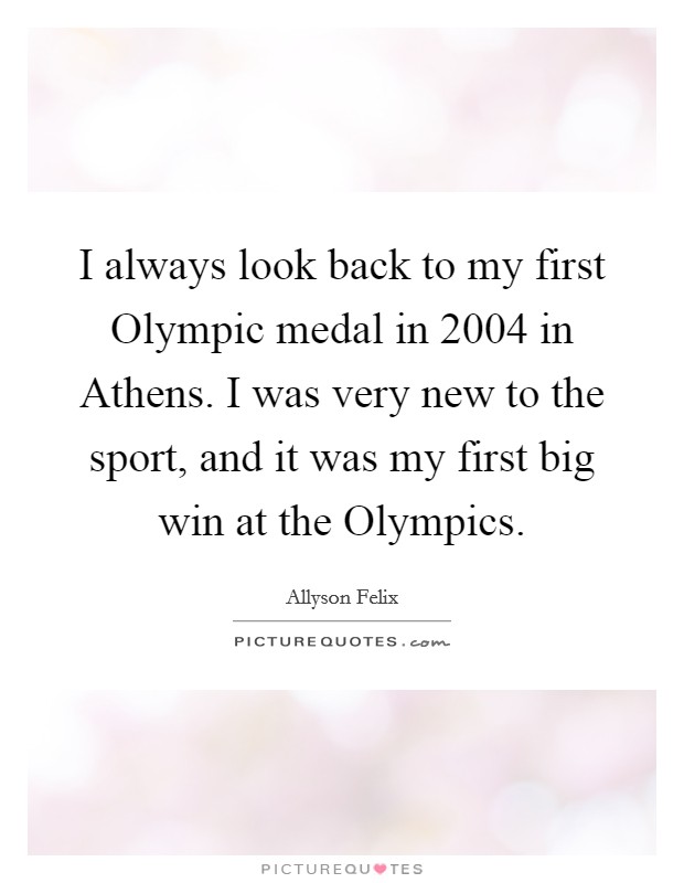 I always look back to my first Olympic medal in 2004 in Athens. I was very new to the sport, and it was my first big win at the Olympics Picture Quote #1