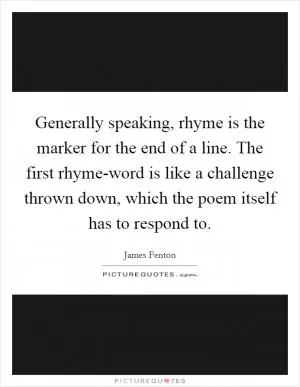 Generally speaking, rhyme is the marker for the end of a line. The first rhyme-word is like a challenge thrown down, which the poem itself has to respond to Picture Quote #1