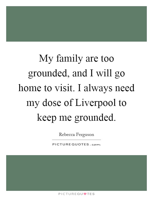 My family are too grounded, and I will go home to visit. I always need my dose of Liverpool to keep me grounded Picture Quote #1