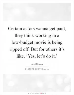 Certain actors wanna get paid, they think working in a low-budget movie is being ripped off. But for others it’s like, ‘Yes, let’s do it.’ Picture Quote #1