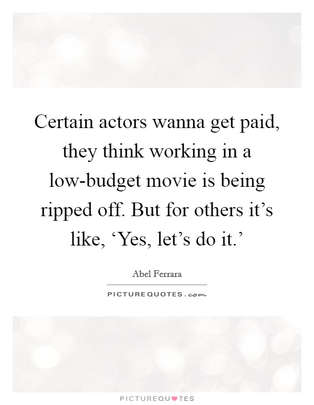 Certain actors wanna get paid, they think working in a low-budget movie is being ripped off. But for others it's like, ‘Yes, let's do it.' Picture Quote #1