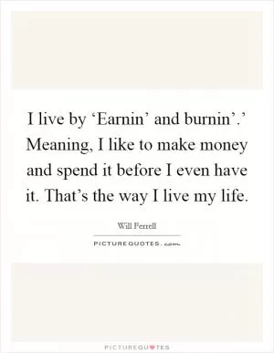 I live by ‘Earnin’ and burnin’.’ Meaning, I like to make money and spend it before I even have it. That’s the way I live my life Picture Quote #1