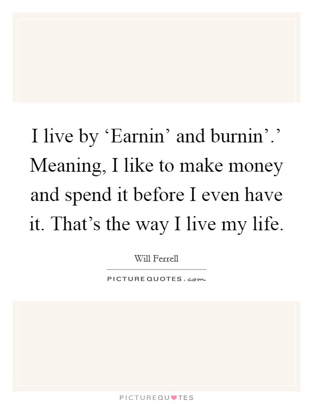 I live by ‘Earnin' and burnin'.' Meaning, I like to make money and spend it before I even have it. That's the way I live my life Picture Quote #1