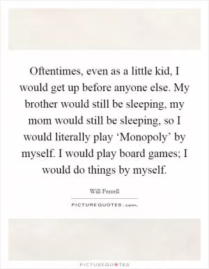 Oftentimes, even as a little kid, I would get up before anyone else. My brother would still be sleeping, my mom would still be sleeping, so I would literally play ‘Monopoly’ by myself. I would play board games; I would do things by myself Picture Quote #1