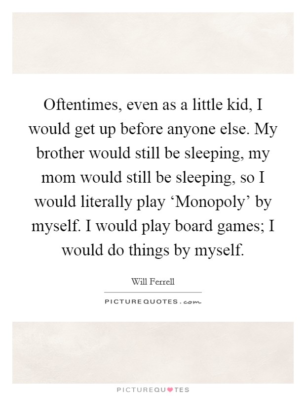 Oftentimes, even as a little kid, I would get up before anyone else. My brother would still be sleeping, my mom would still be sleeping, so I would literally play ‘Monopoly' by myself. I would play board games; I would do things by myself Picture Quote #1