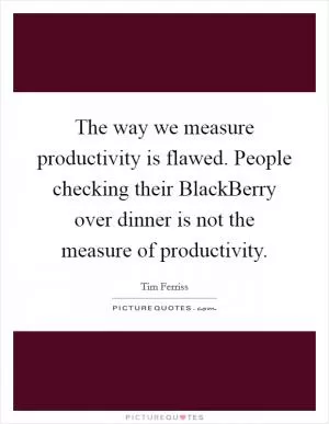 The way we measure productivity is flawed. People checking their BlackBerry over dinner is not the measure of productivity Picture Quote #1