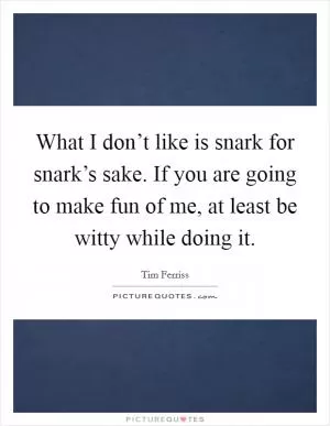 What I don’t like is snark for snark’s sake. If you are going to make fun of me, at least be witty while doing it Picture Quote #1