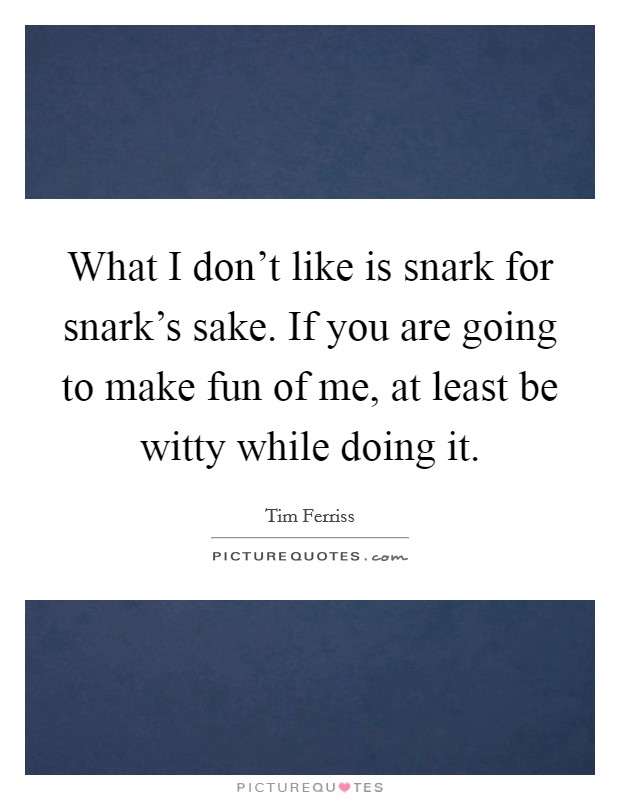 What I don't like is snark for snark's sake. If you are going to make fun of me, at least be witty while doing it Picture Quote #1