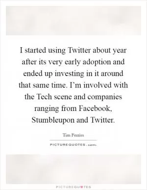 I started using Twitter about year after its very early adoption and ended up investing in it around that same time. I’m involved with the Tech scene and companies ranging from Facebook, Stumbleupon and Twitter Picture Quote #1