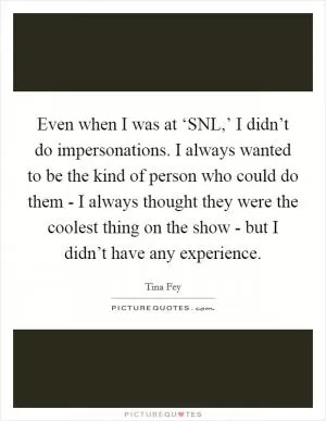 Even when I was at ‘SNL,’ I didn’t do impersonations. I always wanted to be the kind of person who could do them - I always thought they were the coolest thing on the show - but I didn’t have any experience Picture Quote #1