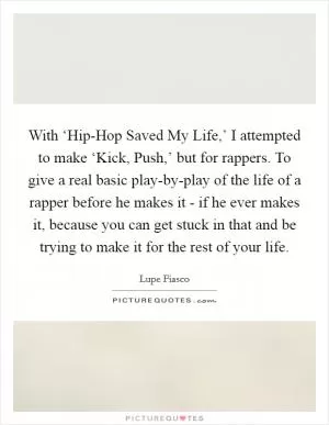 With ‘Hip-Hop Saved My Life,’ I attempted to make ‘Kick, Push,’ but for rappers. To give a real basic play-by-play of the life of a rapper before he makes it - if he ever makes it, because you can get stuck in that and be trying to make it for the rest of your life Picture Quote #1