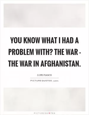You know what I had a problem with? The war - the war in Afghanistan Picture Quote #1