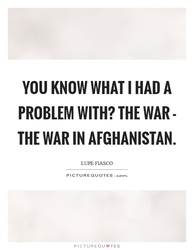 You know what I had a problem with? The war - the war in Afghanistan Picture Quote #1