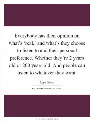 Everybody has their opinion on what’s ‘real,’ and what’s they choose to listen to and their personal preference. Whether they’re 2 years old or 200 years old. And people can listen to whatever they want Picture Quote #1