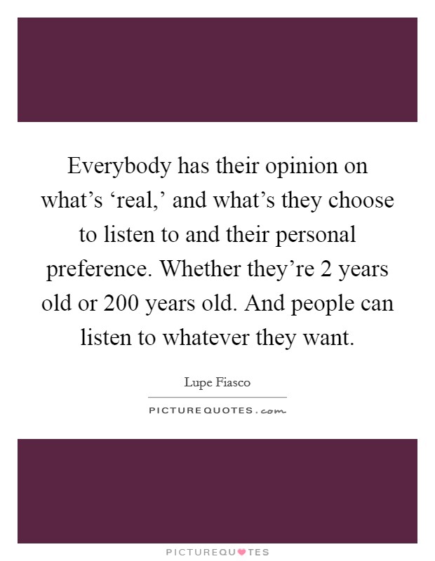Everybody has their opinion on what's ‘real,' and what's they choose to listen to and their personal preference. Whether they're 2 years old or 200 years old. And people can listen to whatever they want Picture Quote #1