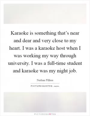 Karaoke is something that’s near and dear and very close to my heart. I was a karaoke host when I was working my way through university. I was a full-time student and karaoke was my night job Picture Quote #1