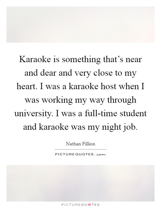 Karaoke is something that's near and dear and very close to my heart. I was a karaoke host when I was working my way through university. I was a full-time student and karaoke was my night job Picture Quote #1