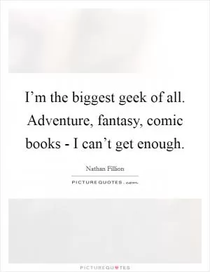 I’m the biggest geek of all. Adventure, fantasy, comic books - I can’t get enough Picture Quote #1