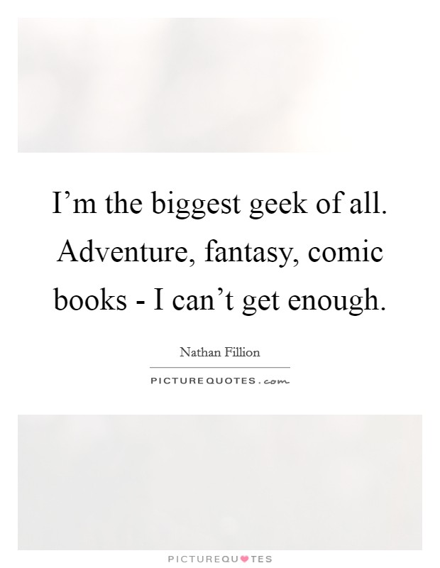 I'm the biggest geek of all. Adventure, fantasy, comic books - I can't get enough Picture Quote #1