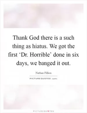 Thank God there is a such thing as hiatus. We got the first ‘Dr. Horrible’ done in six days, we banged it out Picture Quote #1