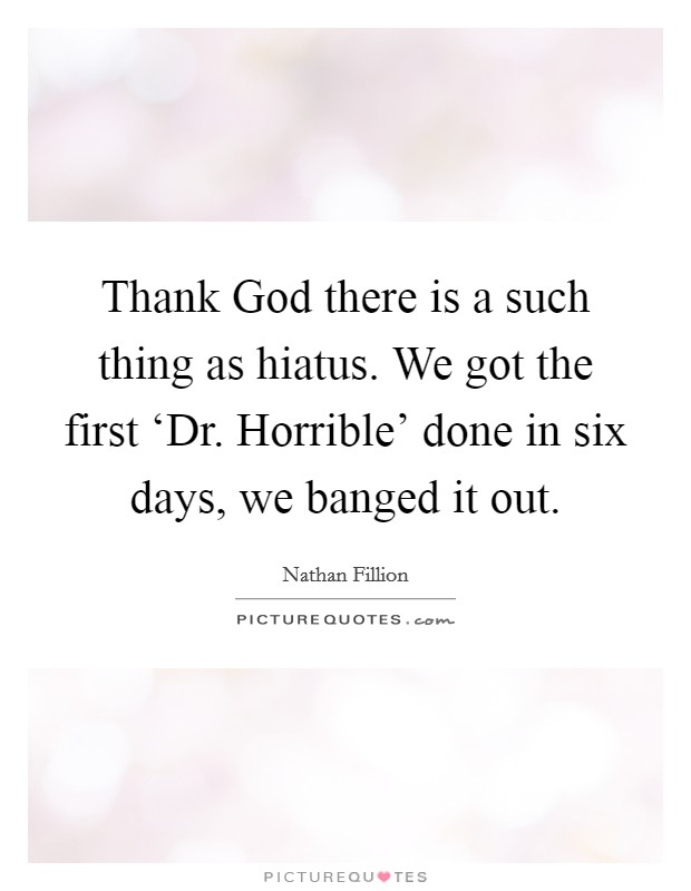 Thank God there is a such thing as hiatus. We got the first ‘Dr. Horrible' done in six days, we banged it out Picture Quote #1