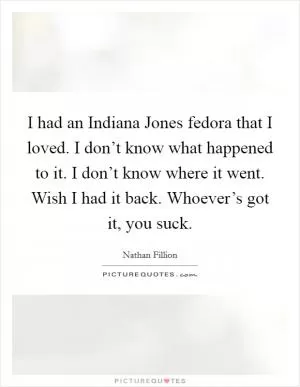 I had an Indiana Jones fedora that I loved. I don’t know what happened to it. I don’t know where it went. Wish I had it back. Whoever’s got it, you suck Picture Quote #1