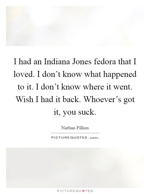 I had an Indiana Jones fedora that I loved. I don't know what happened to it. I don't know where it went. Wish I had it back. Whoever's got it, you suck Picture Quote #1
