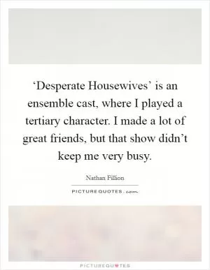 ‘Desperate Housewives’ is an ensemble cast, where I played a tertiary character. I made a lot of great friends, but that show didn’t keep me very busy Picture Quote #1