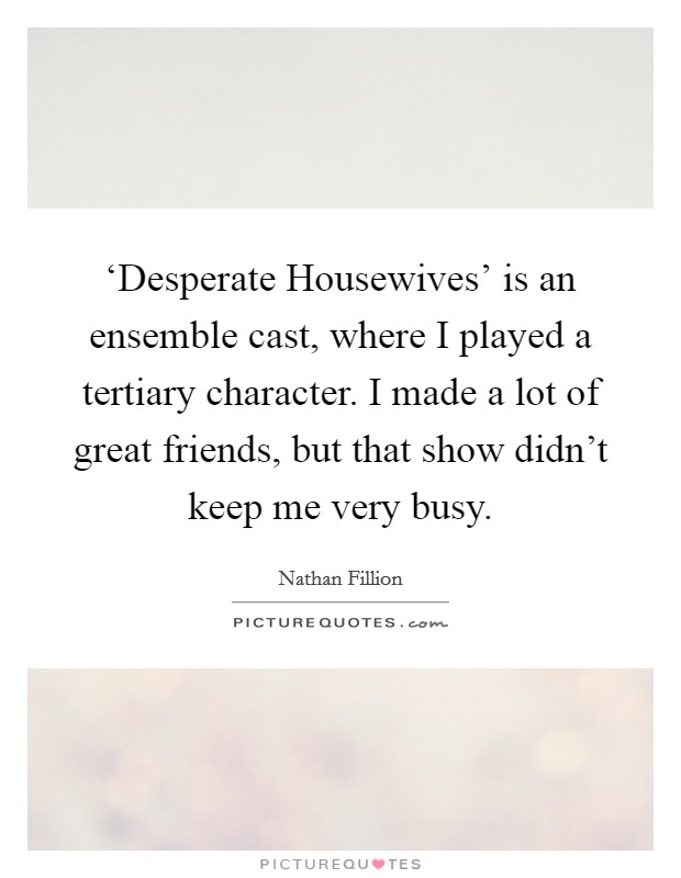 ‘Desperate Housewives' is an ensemble cast, where I played a tertiary character. I made a lot of great friends, but that show didn't keep me very busy Picture Quote #1