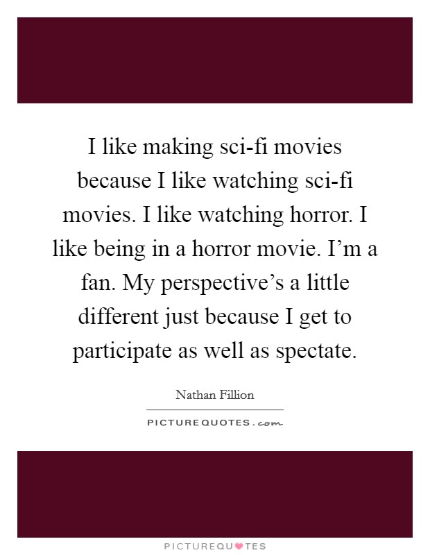 I like making sci-fi movies because I like watching sci-fi movies. I like watching horror. I like being in a horror movie. I'm a fan. My perspective's a little different just because I get to participate as well as spectate Picture Quote #1