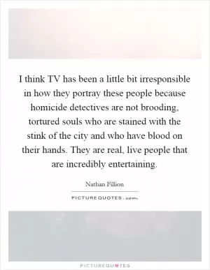 I think TV has been a little bit irresponsible in how they portray these people because homicide detectives are not brooding, tortured souls who are stained with the stink of the city and who have blood on their hands. They are real, live people that are incredibly entertaining Picture Quote #1