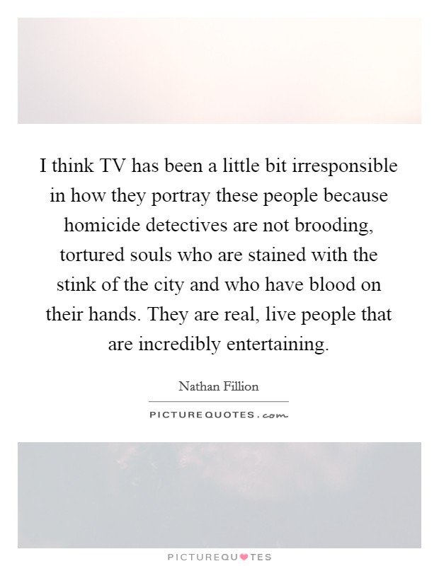 I think TV has been a little bit irresponsible in how they portray these people because homicide detectives are not brooding, tortured souls who are stained with the stink of the city and who have blood on their hands. They are real, live people that are incredibly entertaining Picture Quote #1