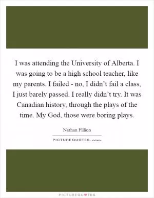 I was attending the University of Alberta. I was going to be a high school teacher, like my parents. I failed - no, I didn’t fail a class, I just barely passed. I really didn’t try. It was Canadian history, through the plays of the time. My God, those were boring plays Picture Quote #1