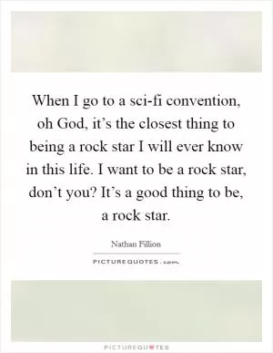When I go to a sci-fi convention, oh God, it’s the closest thing to being a rock star I will ever know in this life. I want to be a rock star, don’t you? It’s a good thing to be, a rock star Picture Quote #1