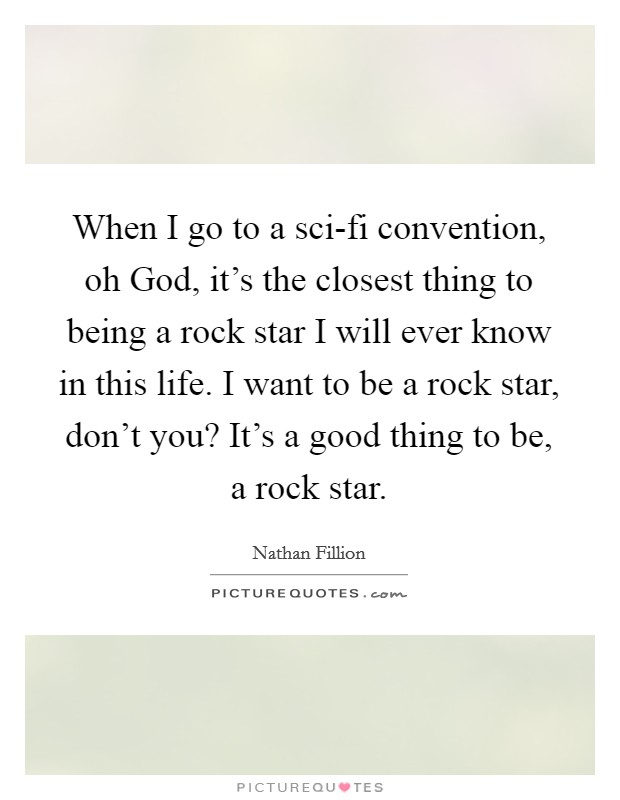 When I go to a sci-fi convention, oh God, it's the closest thing to being a rock star I will ever know in this life. I want to be a rock star, don't you? It's a good thing to be, a rock star Picture Quote #1