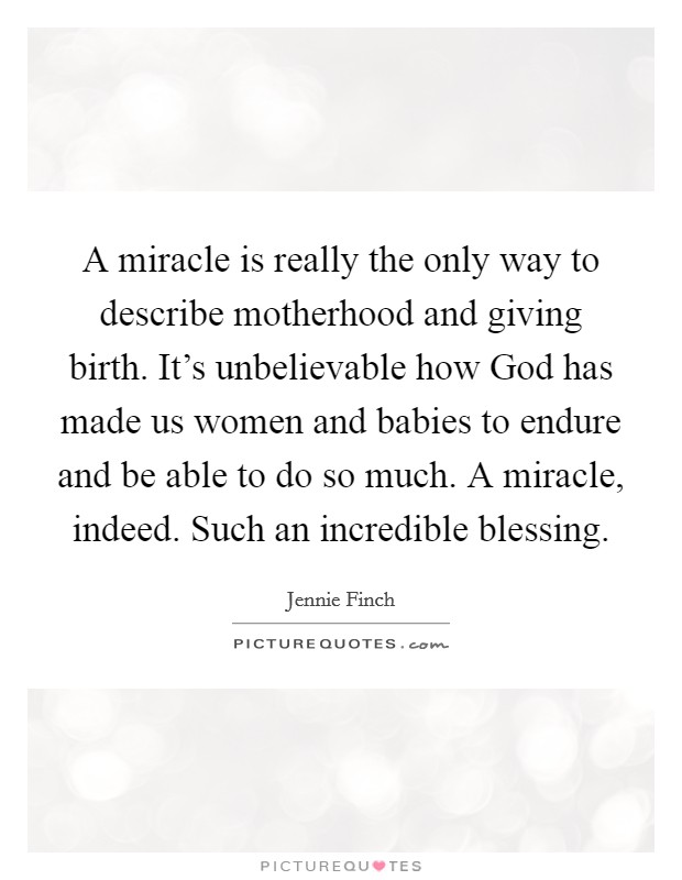 A miracle is really the only way to describe motherhood and giving birth. It's unbelievable how God has made us women and babies to endure and be able to do so much. A miracle, indeed. Such an incredible blessing Picture Quote #1