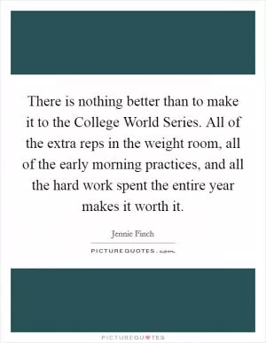 There is nothing better than to make it to the College World Series. All of the extra reps in the weight room, all of the early morning practices, and all the hard work spent the entire year makes it worth it Picture Quote #1