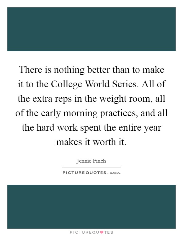 There is nothing better than to make it to the College World Series. All of the extra reps in the weight room, all of the early morning practices, and all the hard work spent the entire year makes it worth it Picture Quote #1