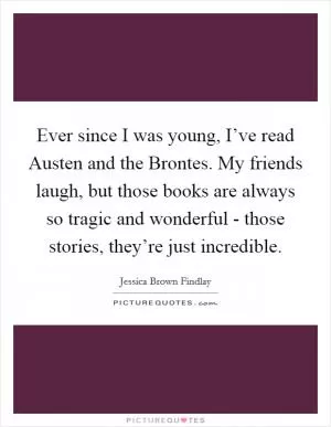 Ever since I was young, I’ve read Austen and the Brontes. My friends laugh, but those books are always so tragic and wonderful - those stories, they’re just incredible Picture Quote #1