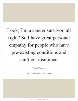 Look, I’m a cancer survivor, all right? So I have great personal empathy for people who have pre-existing conditions and can’t get insurance Picture Quote #1