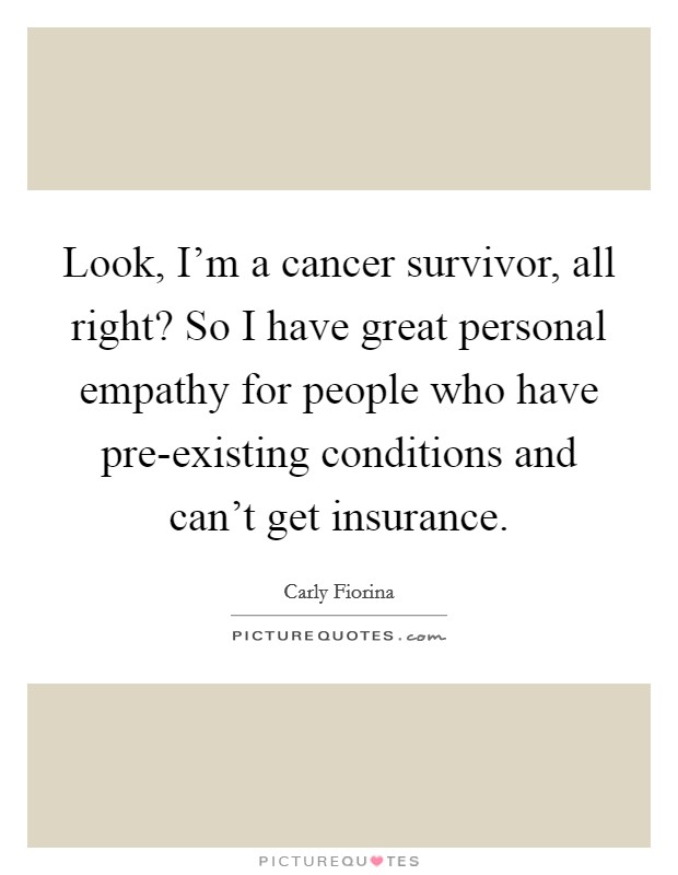Look, I'm a cancer survivor, all right? So I have great personal empathy for people who have pre-existing conditions and can't get insurance Picture Quote #1