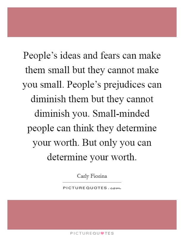 People's ideas and fears can make them small but they cannot make you small. People's prejudices can diminish them but they cannot diminish you. Small-minded people can think they determine your worth. But only you can determine your worth Picture Quote #1